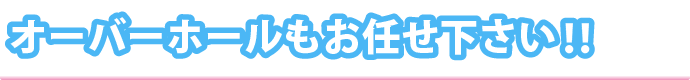 オーバーホールもお任せ下さい!!